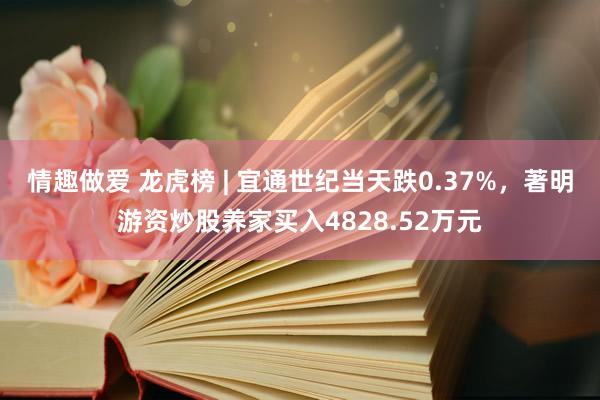 情趣做爱 龙虎榜 | 宜通世纪当天跌0.37%，著明游资炒股养家买入4828.52万元