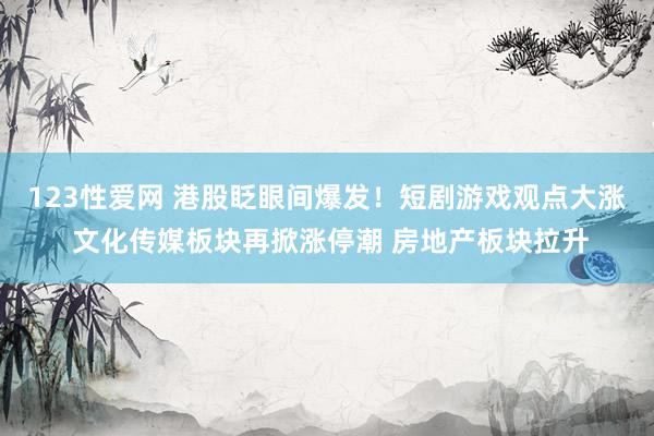 123性爱网 港股眨眼间爆发！短剧游戏观点大涨 文化传媒板块再掀涨停潮 房地产板块拉升