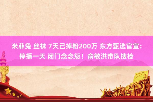 米菲兔 丝袜 7天已掉粉200万 东方甄选官宣：停播一天 闭门念念愆！俞敏洪带队搜检