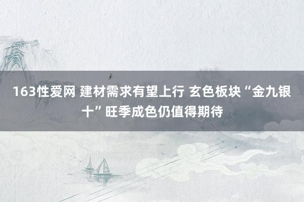 163性爱网 建材需求有望上行 玄色板块“金九银十”旺季成色仍值得期待