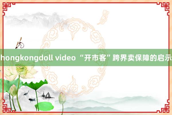 hongkongdoll video “开市客”跨界卖保障的启示