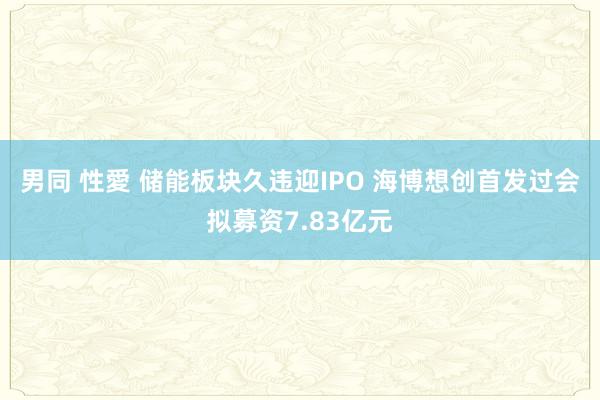 男同 性愛 储能板块久违迎IPO 海博想创首发过会拟募资7.83亿元