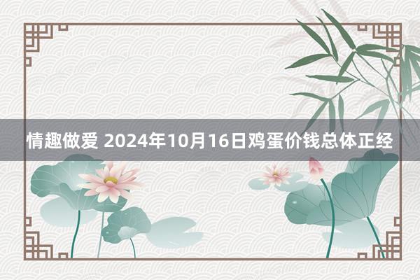 情趣做爱 2024年10月16日鸡蛋价钱总体正经