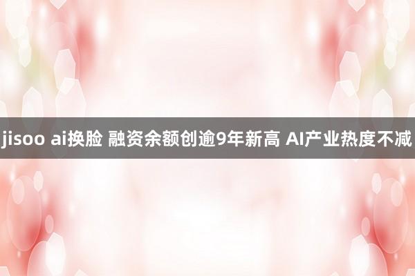 jisoo ai换脸 融资余额创逾9年新高 AI产业热度不减