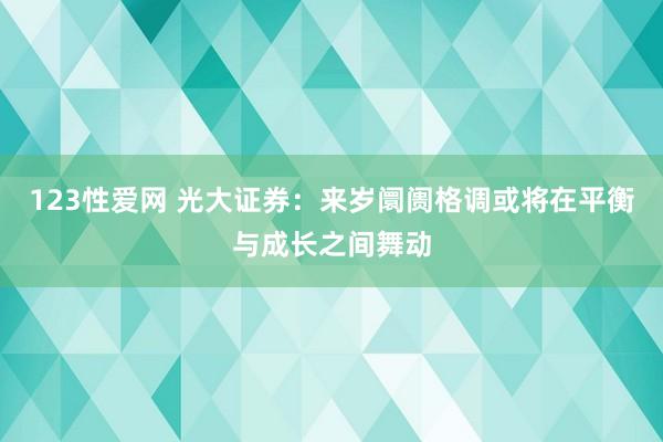 123性爱网 光大证券：来岁阛阓格调或将在平衡与成长之间舞动