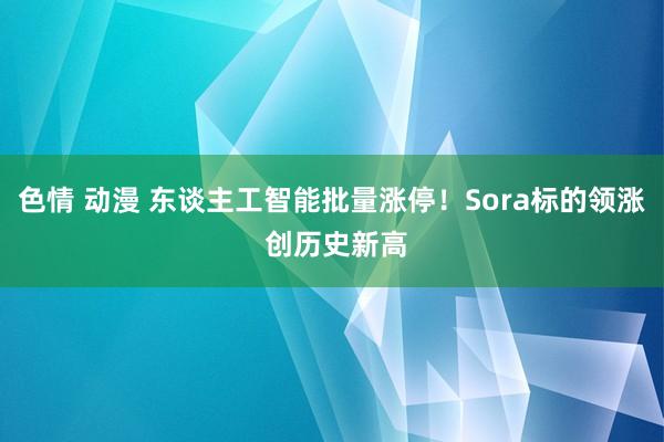 色情 动漫 东谈主工智能批量涨停！Sora标的领涨 创历史新高