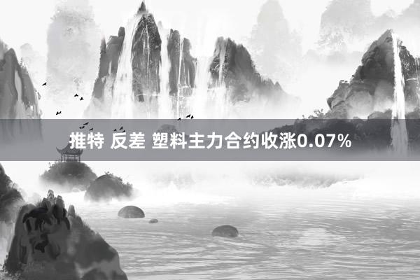 推特 反差 塑料主力合约收涨0.07%