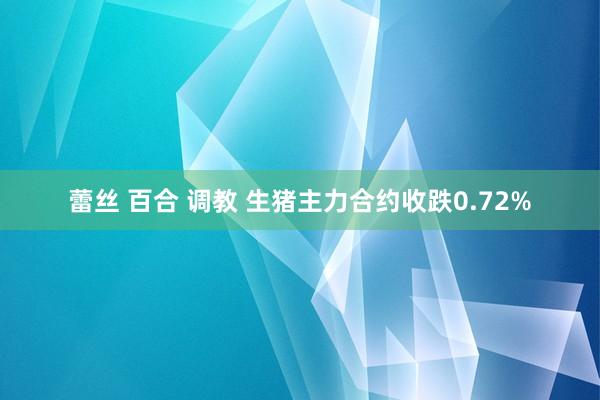 蕾丝 百合 调教 生猪主力合约收跌0.72%