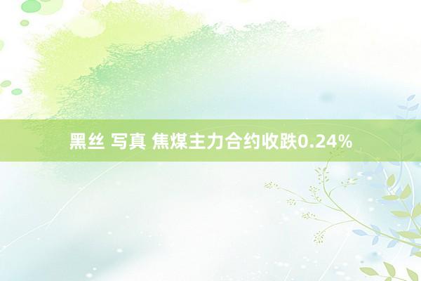 黑丝 写真 焦煤主力合约收跌0.24%