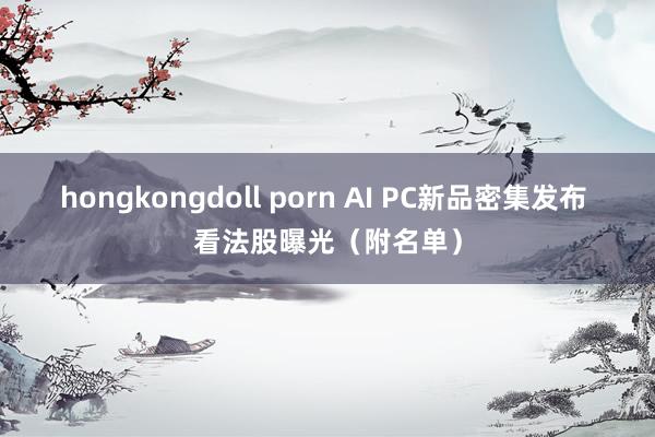 hongkongdoll porn AI PC新品密集发布 看法股曝光（附名单）