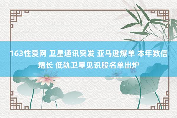 163性爱网 卫星通讯突发 亚马逊爆单 本年数倍增长 低轨卫星见识股名单出炉