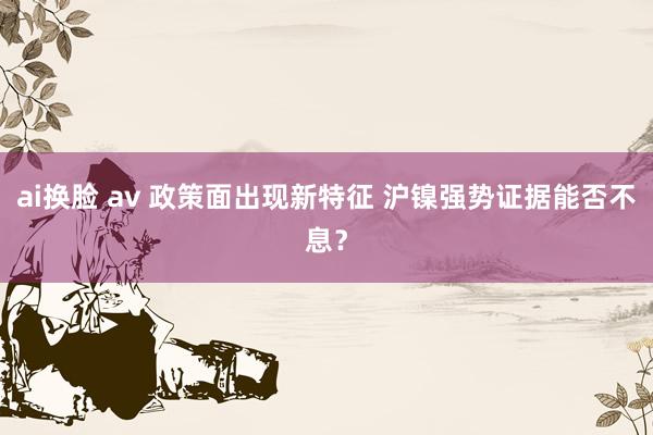 ai换脸 av 政策面出现新特征 沪镍强势证据能否不息？