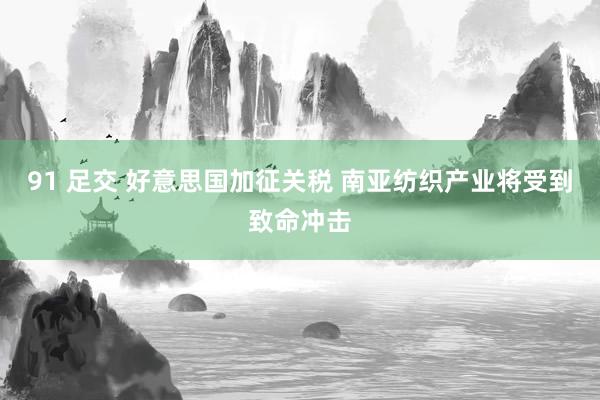 91 足交 好意思国加征关税 南亚纺织产业将受到致命冲击