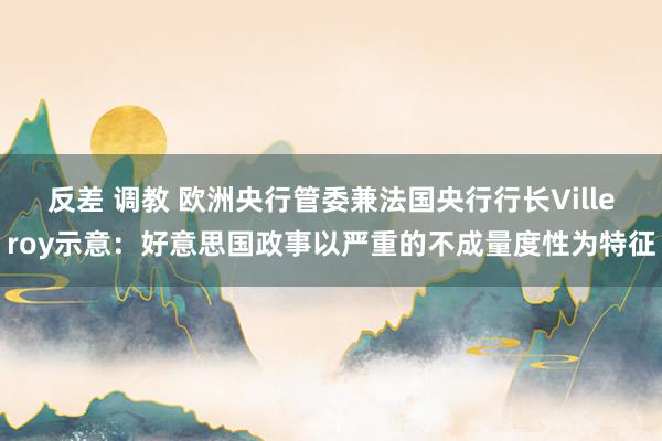 反差 调教 欧洲央行管委兼法国央行行长Villeroy示意：好意思国政事以严重的不成量度性为特征